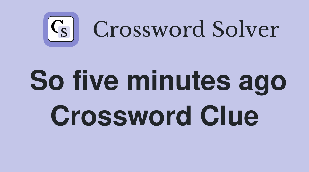 So five minutes ago Crossword Clue