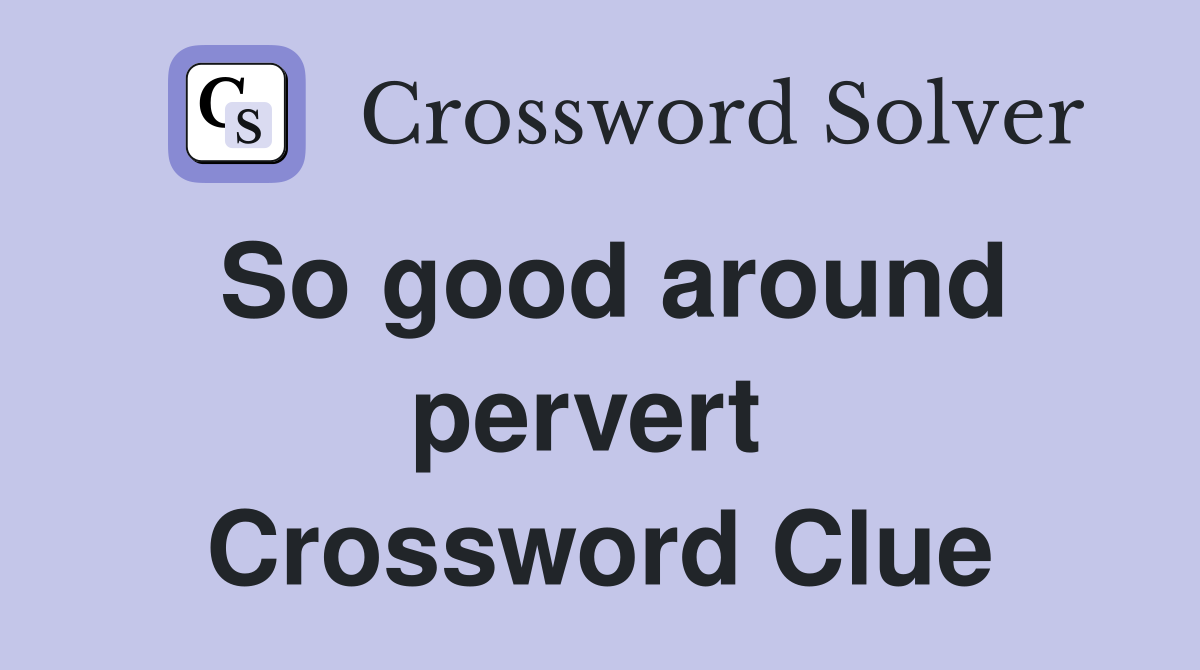 So good around pervert  Crossword Clue