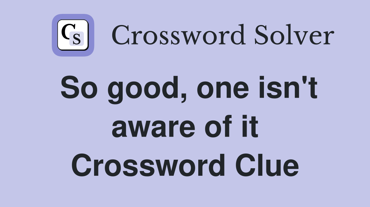 So good, one isn't aware of it Crossword Clue