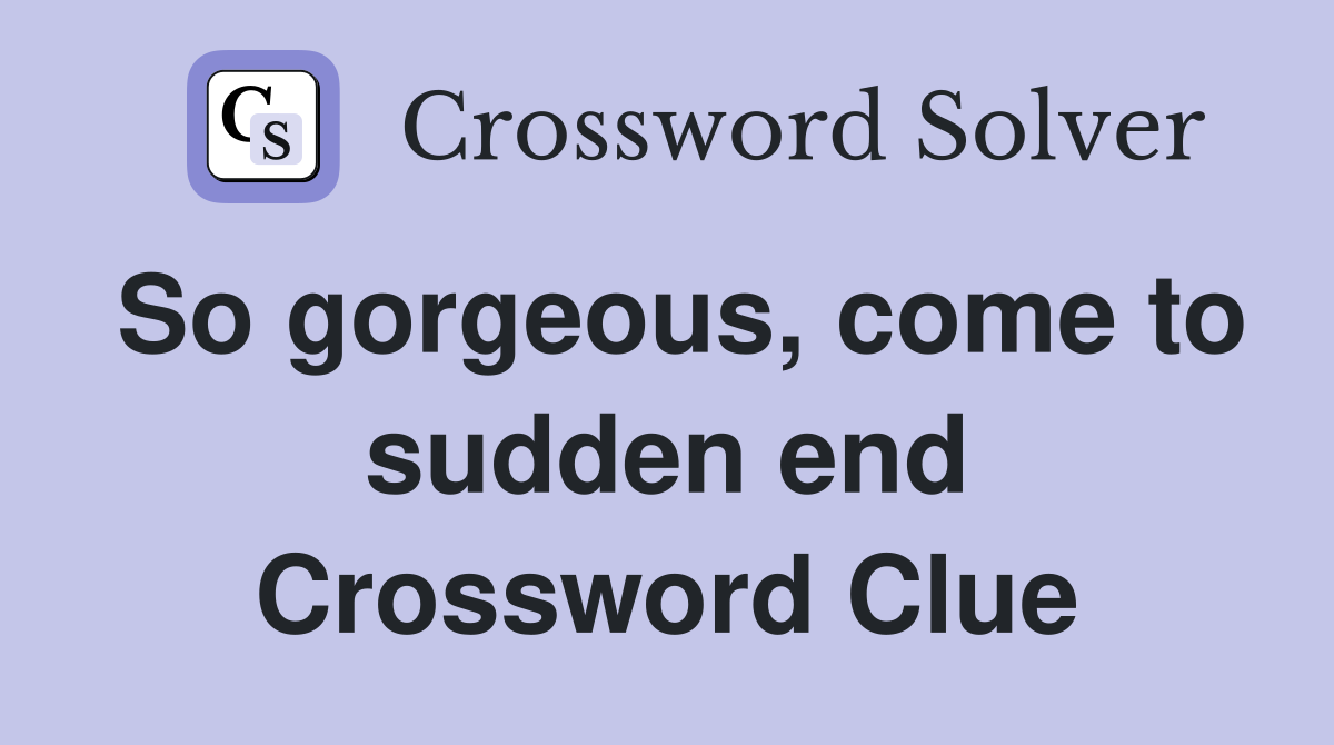 So gorgeous, come to sudden end Crossword Clue