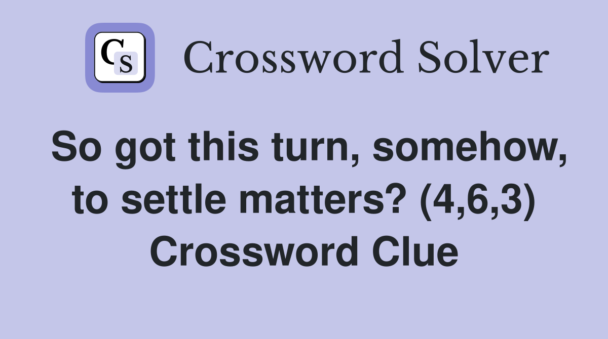 So got this turn, somehow, to settle matters? (4,6,3) Crossword Clue
