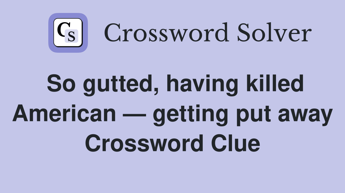 So gutted, having killed American — getting put away Crossword Clue