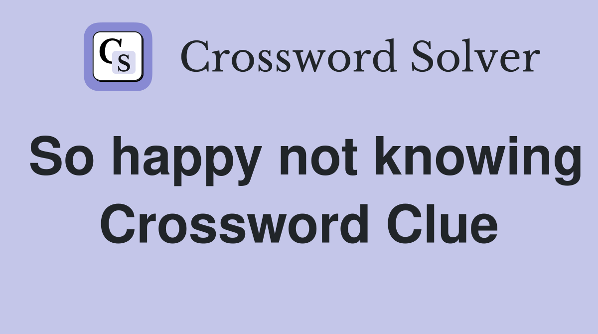 So happy not knowing Crossword Clue
