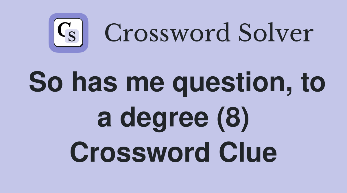So has me question, to a degree (8) Crossword Clue