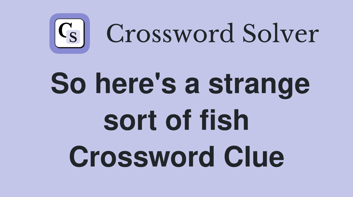 So here's a strange sort of fish Crossword Clue