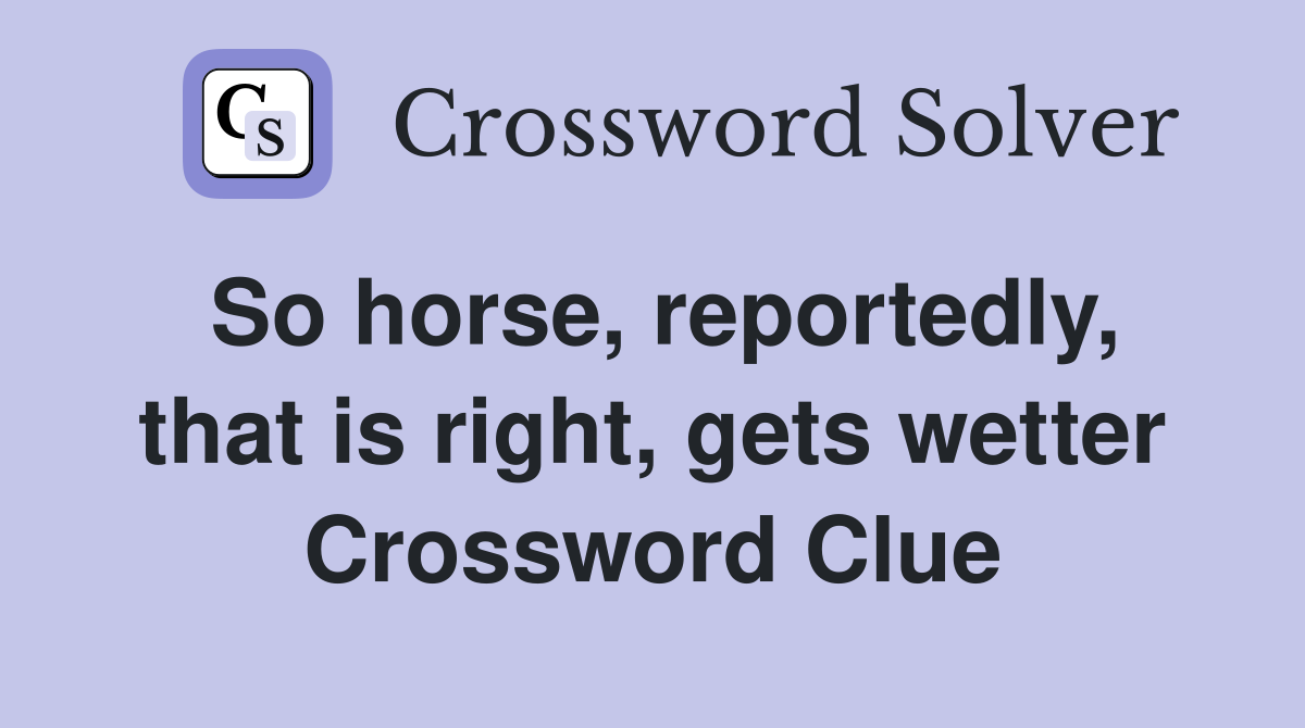 So horse, reportedly, that is right, gets wetter Crossword Clue