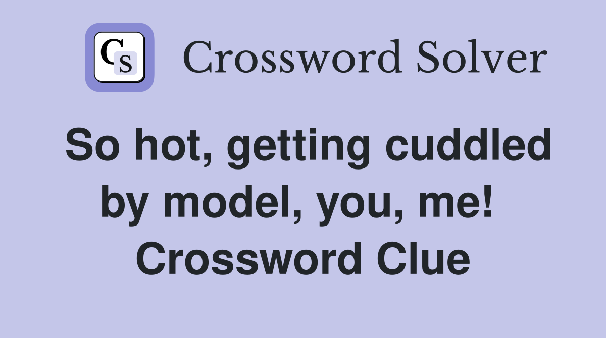So hot, getting cuddled by model, you, me!  Crossword Clue