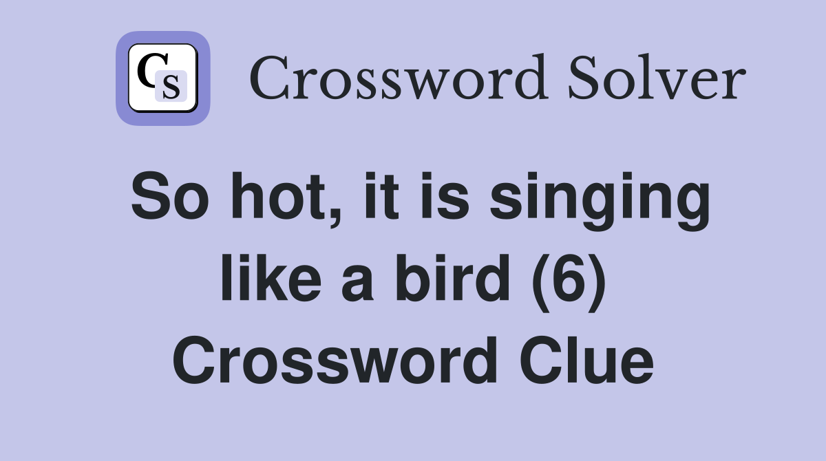 So hot, it is singing like a bird (6) Crossword Clue