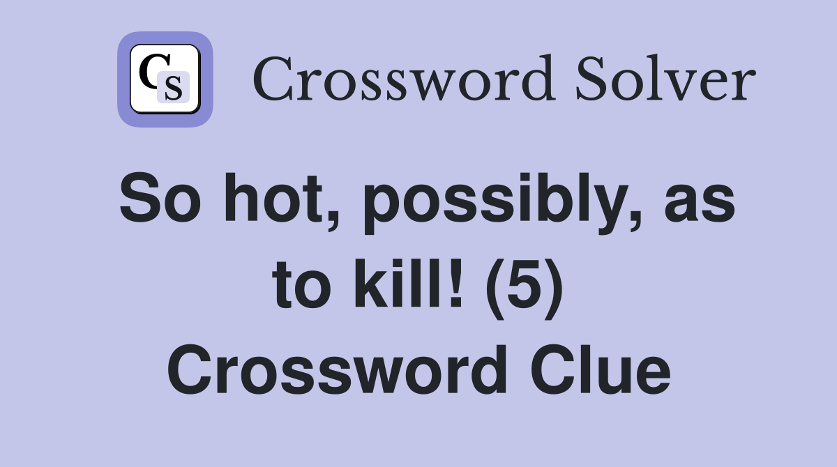 So hot, possibly, as to kill! (5) Crossword Clue