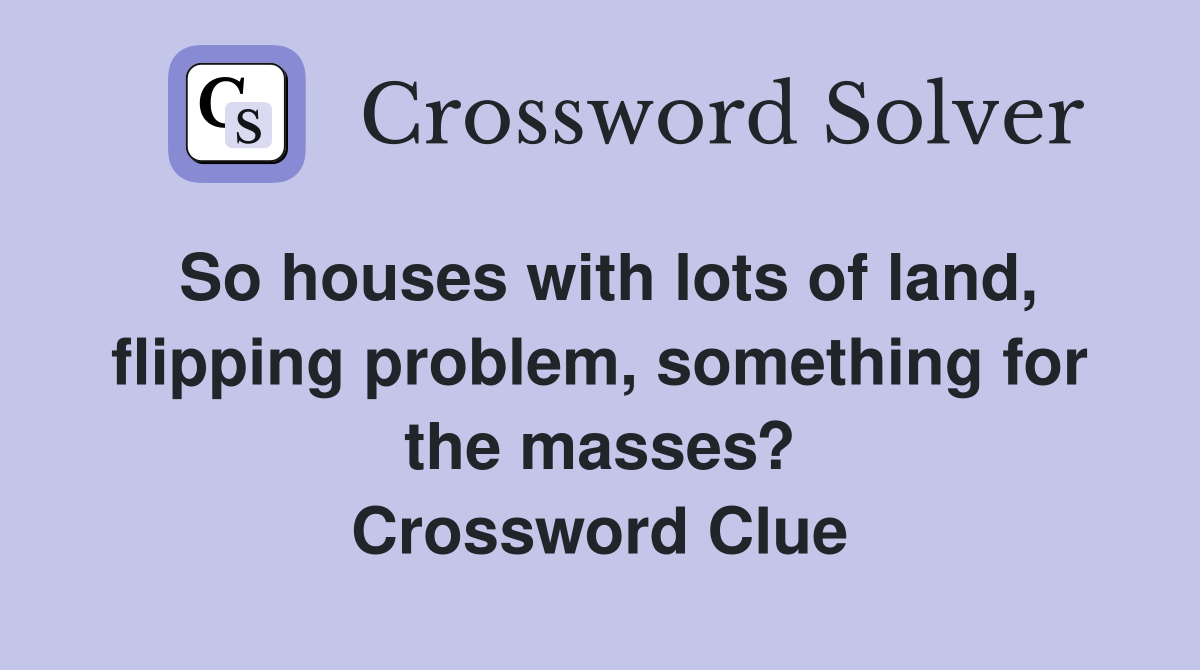 So houses with lots of land, flipping problem, something for the masses? Crossword Clue