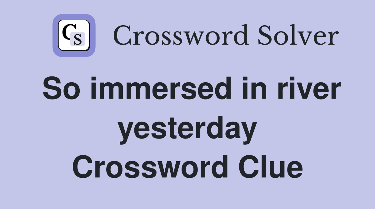 So immersed in river yesterday Crossword Clue