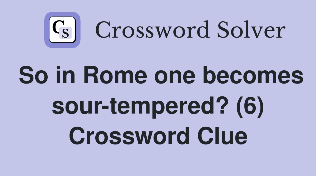 So in Rome one becomes sour-tempered? (6) Crossword Clue