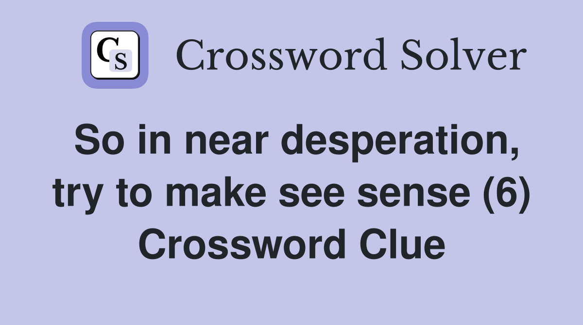 So in near desperation, try to make see sense (6) Crossword Clue