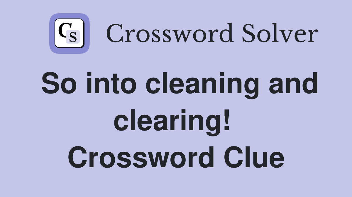 So into cleaning and clearing!  Crossword Clue