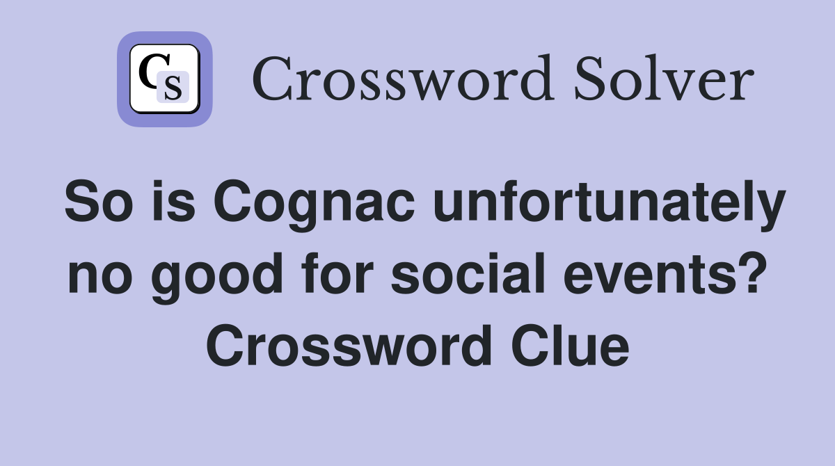So is Cognac unfortunately no good for social events? Crossword Clue