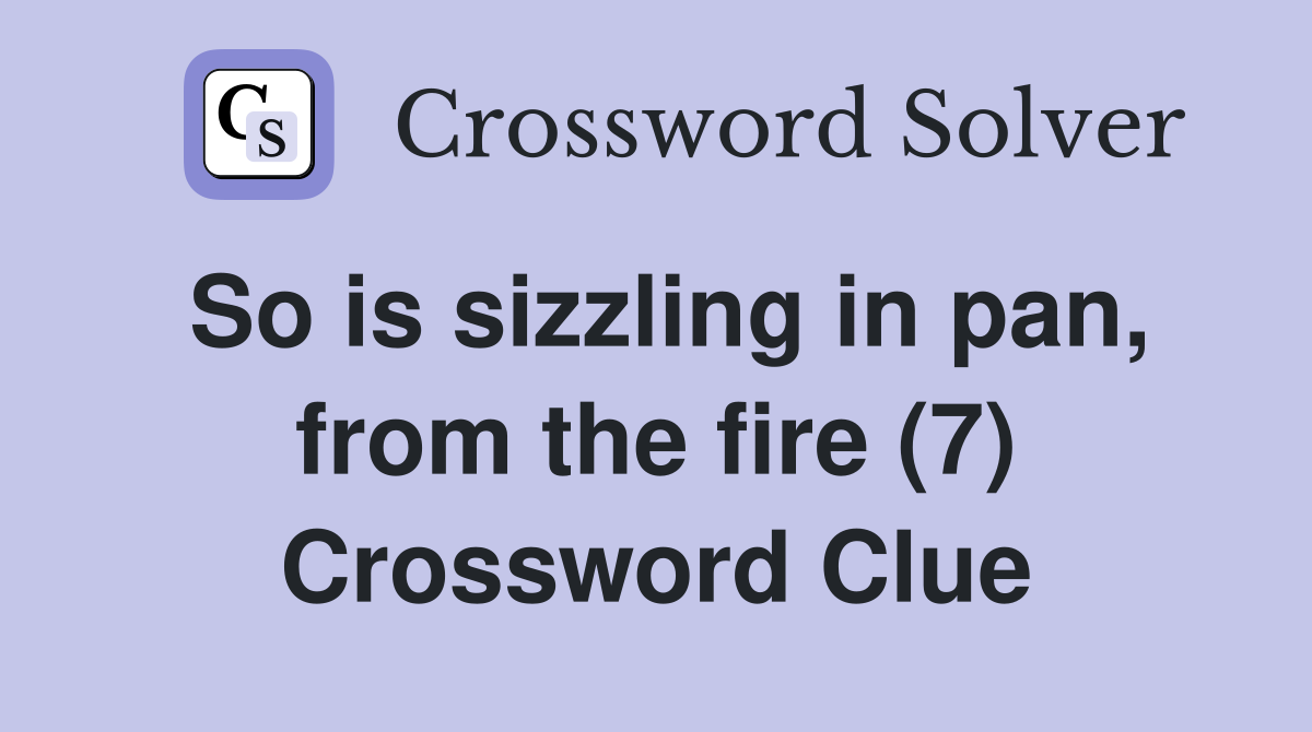So is sizzling in pan, from the fire (7) Crossword Clue