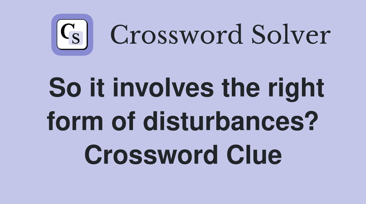 So it involves the right form of disturbances? Crossword Clue