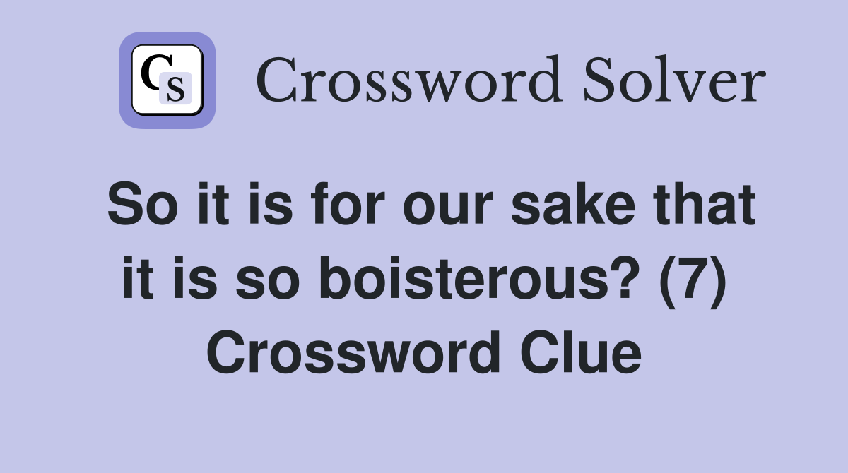 So it is for our sake that it is so boisterous? (7) Crossword Clue