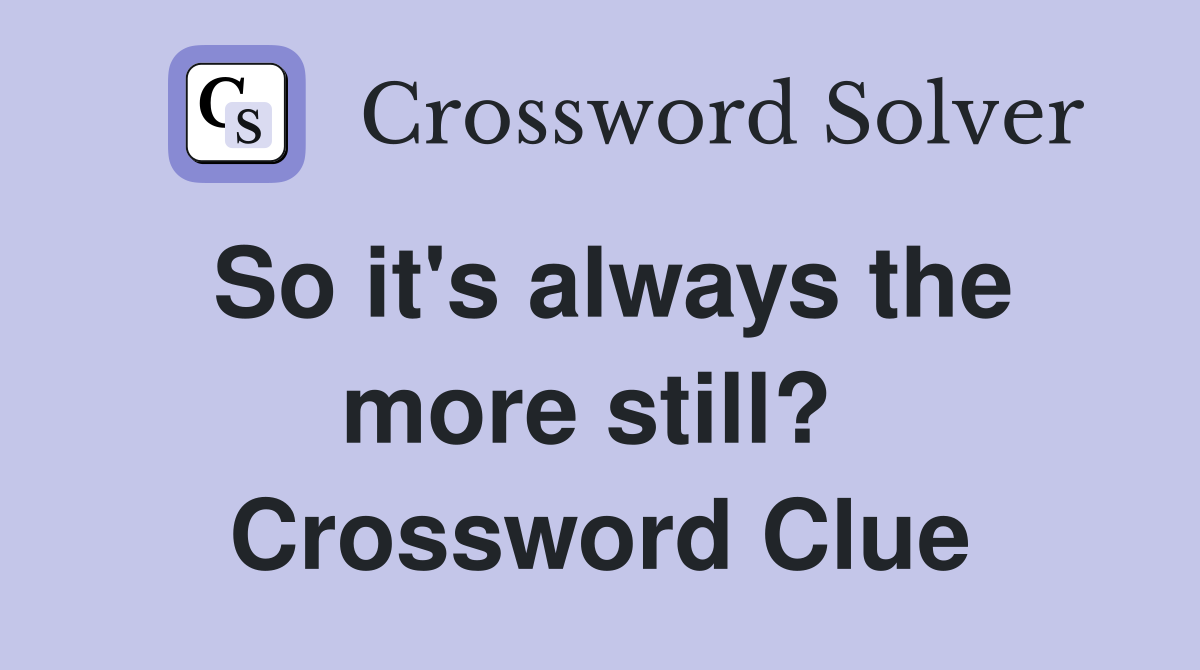So it's always the more still?  Crossword Clue