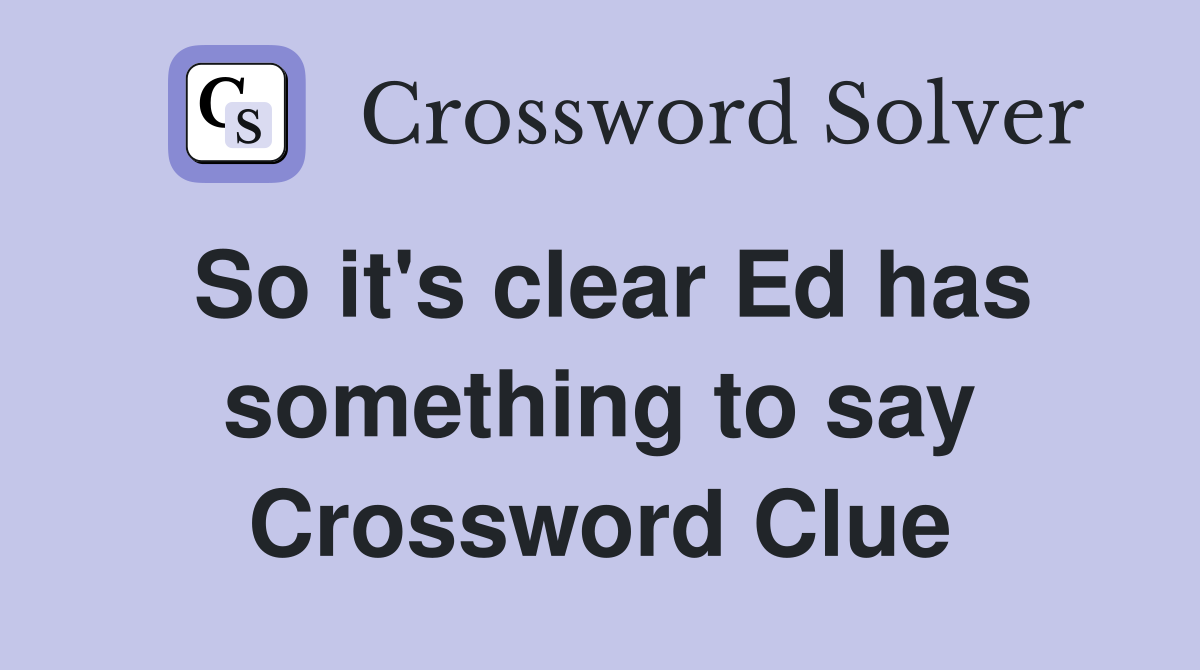 So it's clear Ed has something to say Crossword Clue