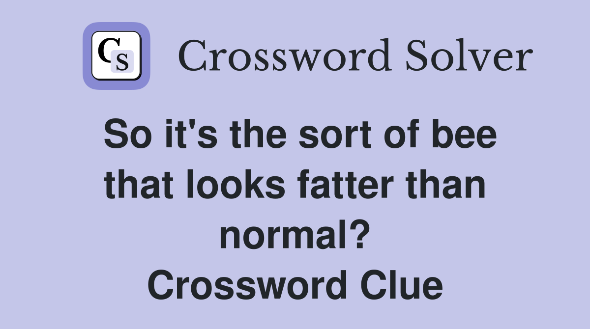 So it's the sort of bee that looks fatter than normal? Crossword Clue