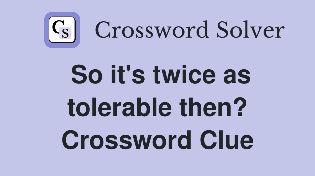 So it's twice as tolerable then? Crossword Clue