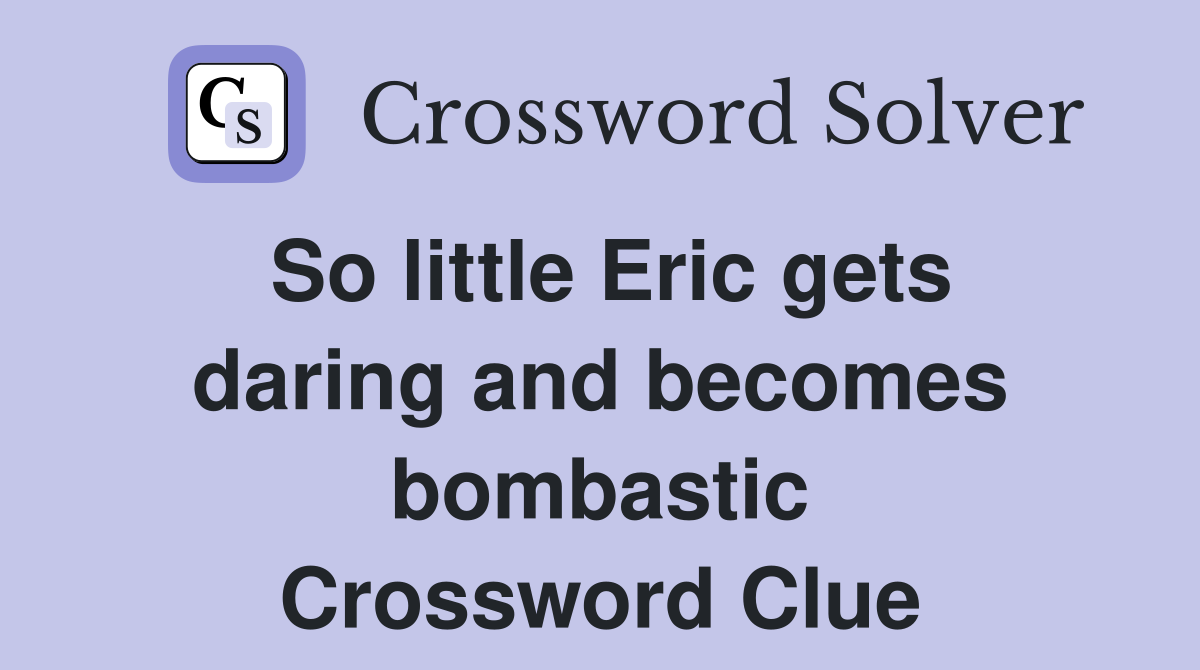 So little Eric gets daring and becomes bombastic Crossword Clue
