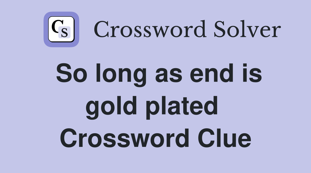 So long as end is gold plated  Crossword Clue