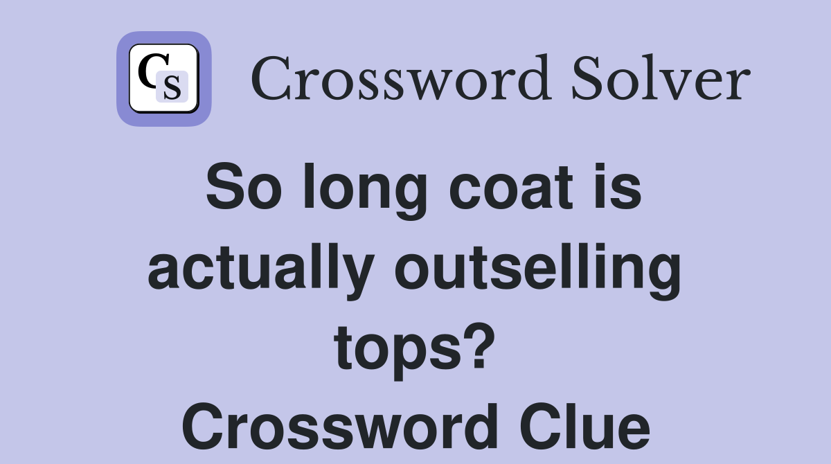 So long coat is actually outselling tops? Crossword Clue
