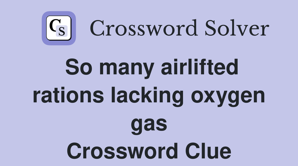 So many airlifted rations lacking oxygen gas Crossword Clue