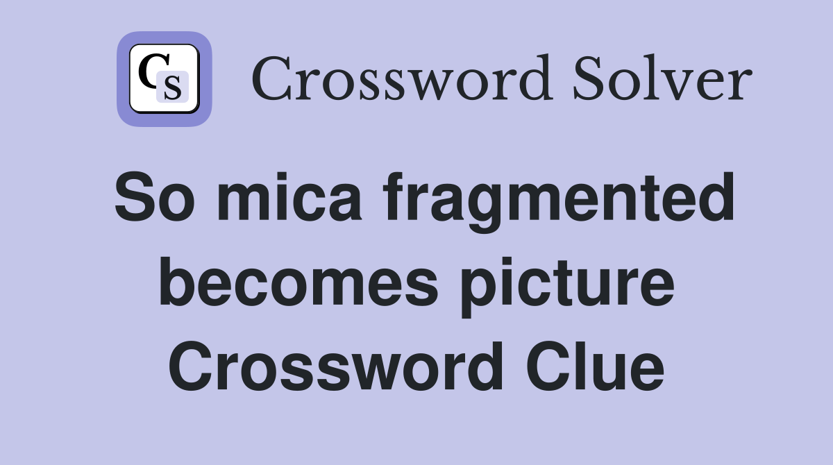 So mica fragmented becomes picture Crossword Clue