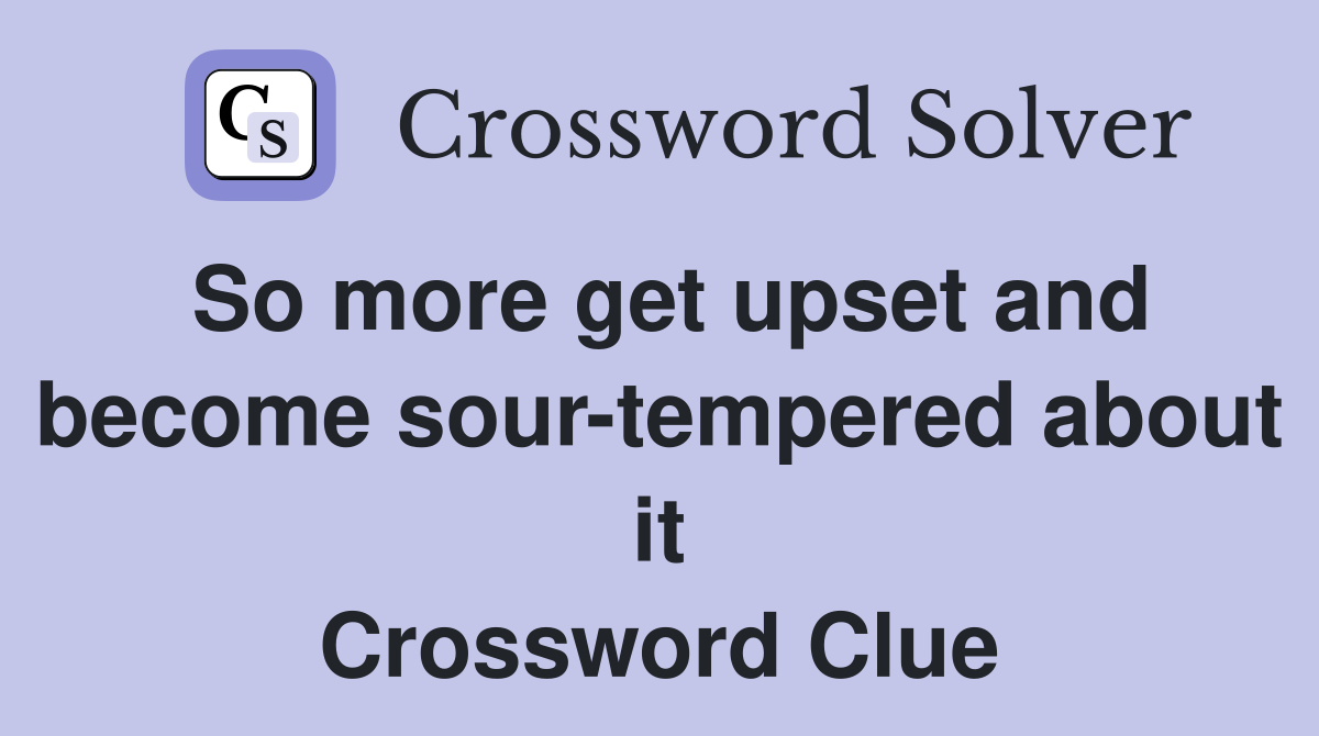 So more get upset and become sour-tempered about it Crossword Clue