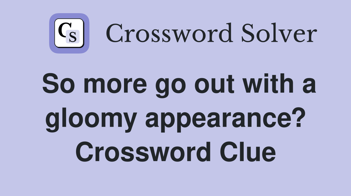 So more go out with a gloomy appearance? Crossword Clue