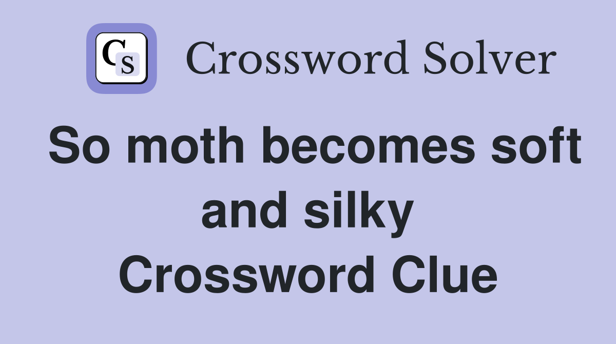 So moth becomes soft and silky Crossword Clue