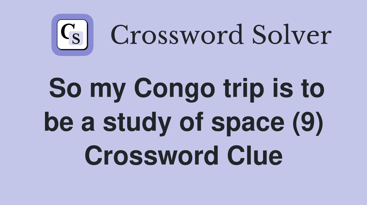 So my Congo trip is to be a study of space (9) Crossword Clue