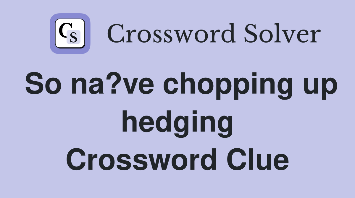 So na?ve chopping up hedging Crossword Clue