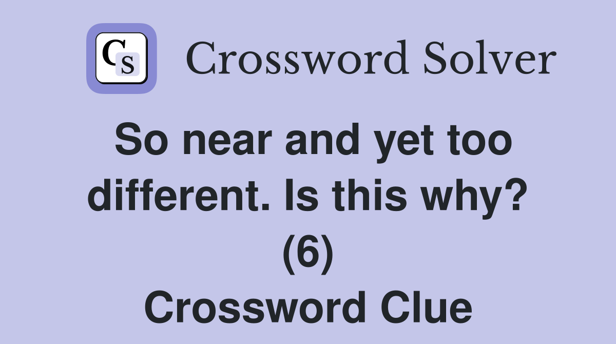 So near and yet too different. Is this why? (6) Crossword Clue
