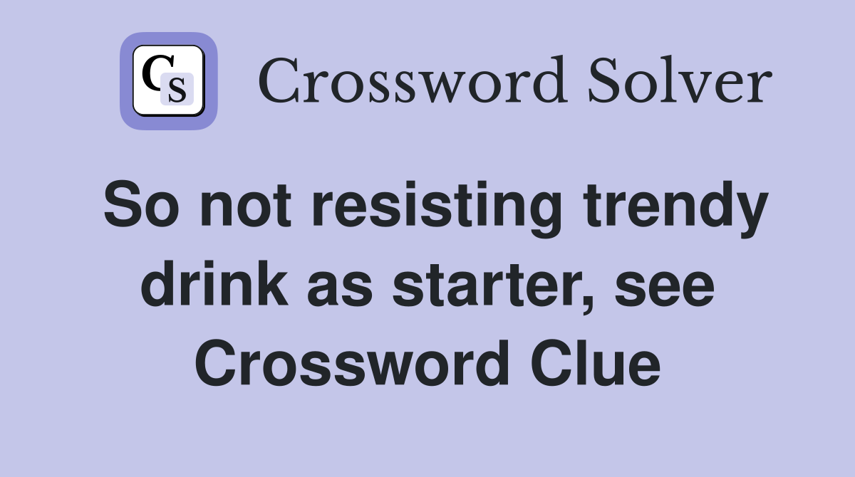 So not resisting trendy drink as starter, see Crossword Clue