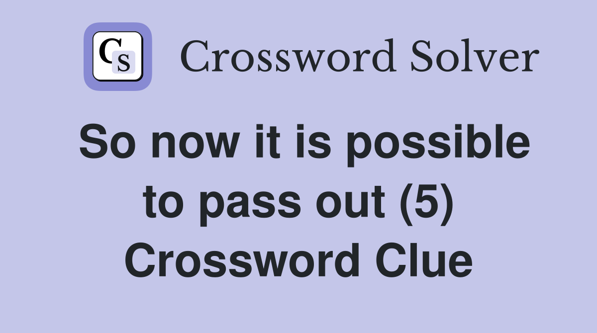 So now it is possible to pass out (5) Crossword Clue