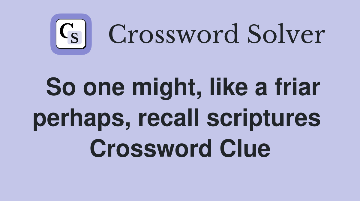 So one might, like a friar perhaps, recall scriptures  Crossword Clue