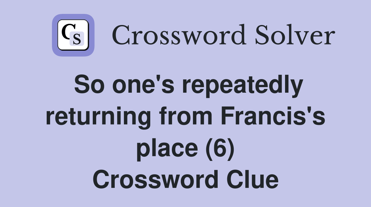 So one's repeatedly returning from Francis's place (6) Crossword Clue