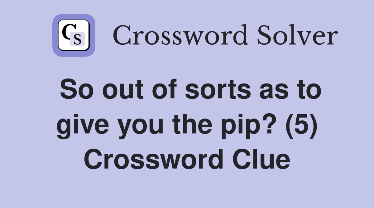 So out of sorts as to give you the pip? (5) Crossword Clue