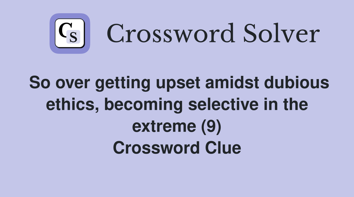 So over getting upset amidst dubious ethics, becoming selective in the extreme (9) Crossword Clue