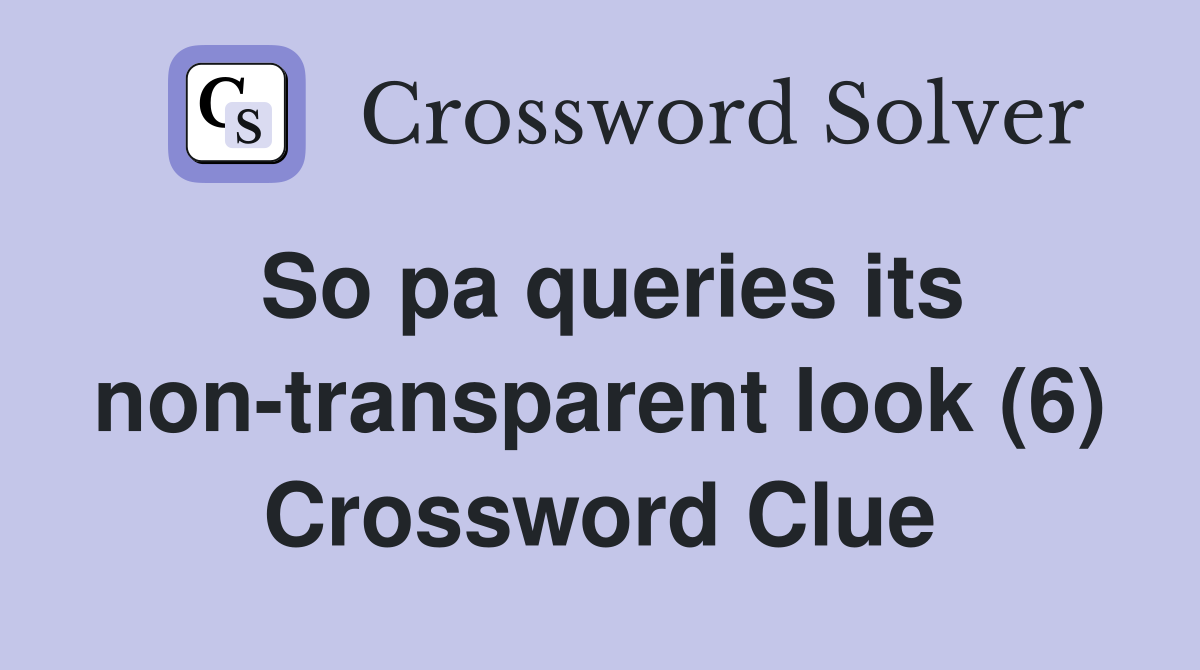 So pa queries its non-transparent look (6) Crossword Clue