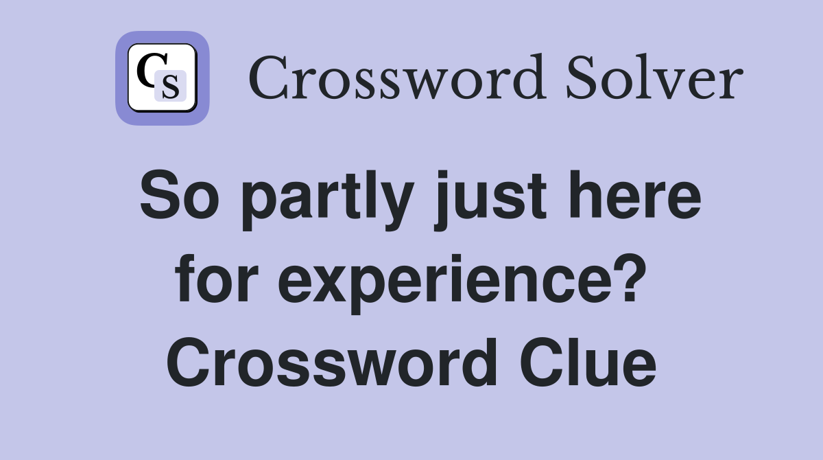 So partly just here for experience? Crossword Clue