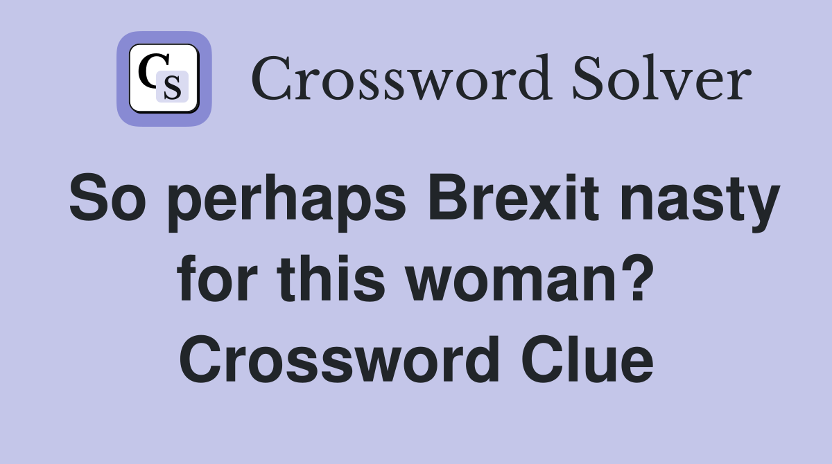 So perhaps Brexit nasty for this woman? Crossword Clue