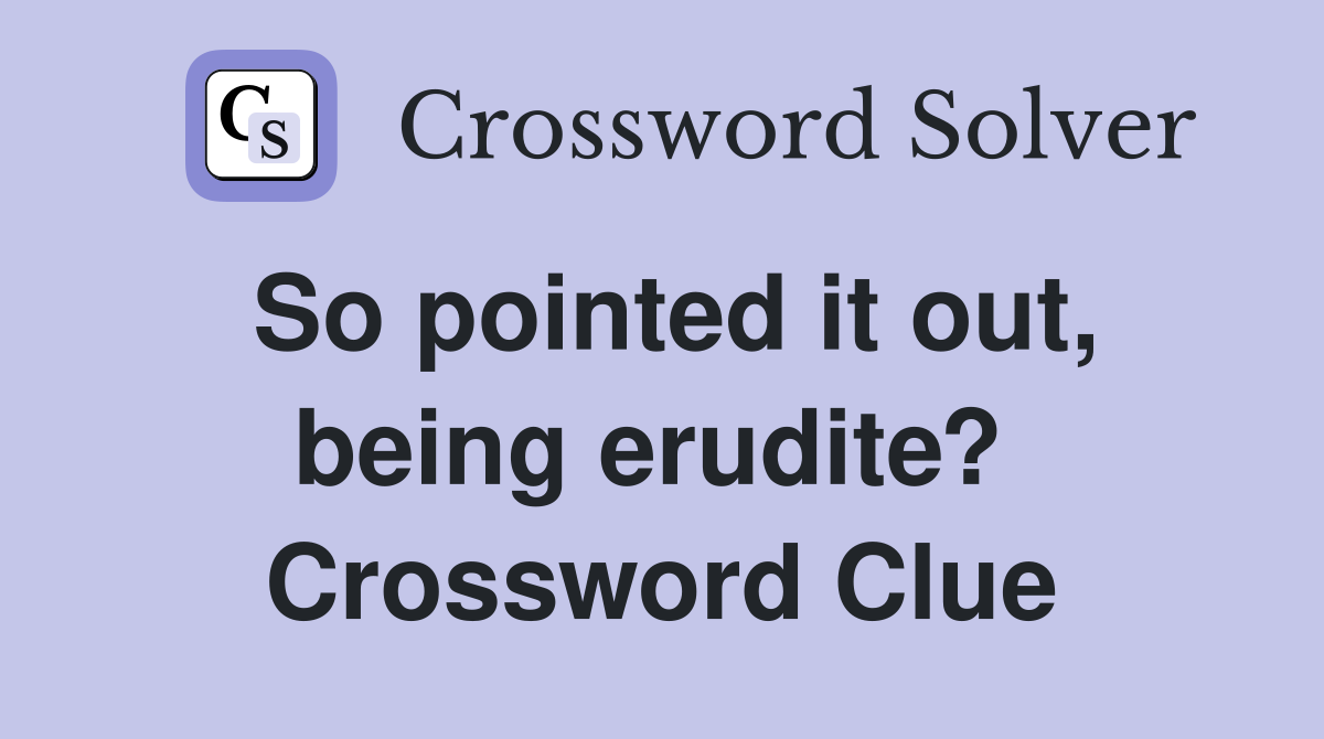 So pointed it out, being erudite?  Crossword Clue