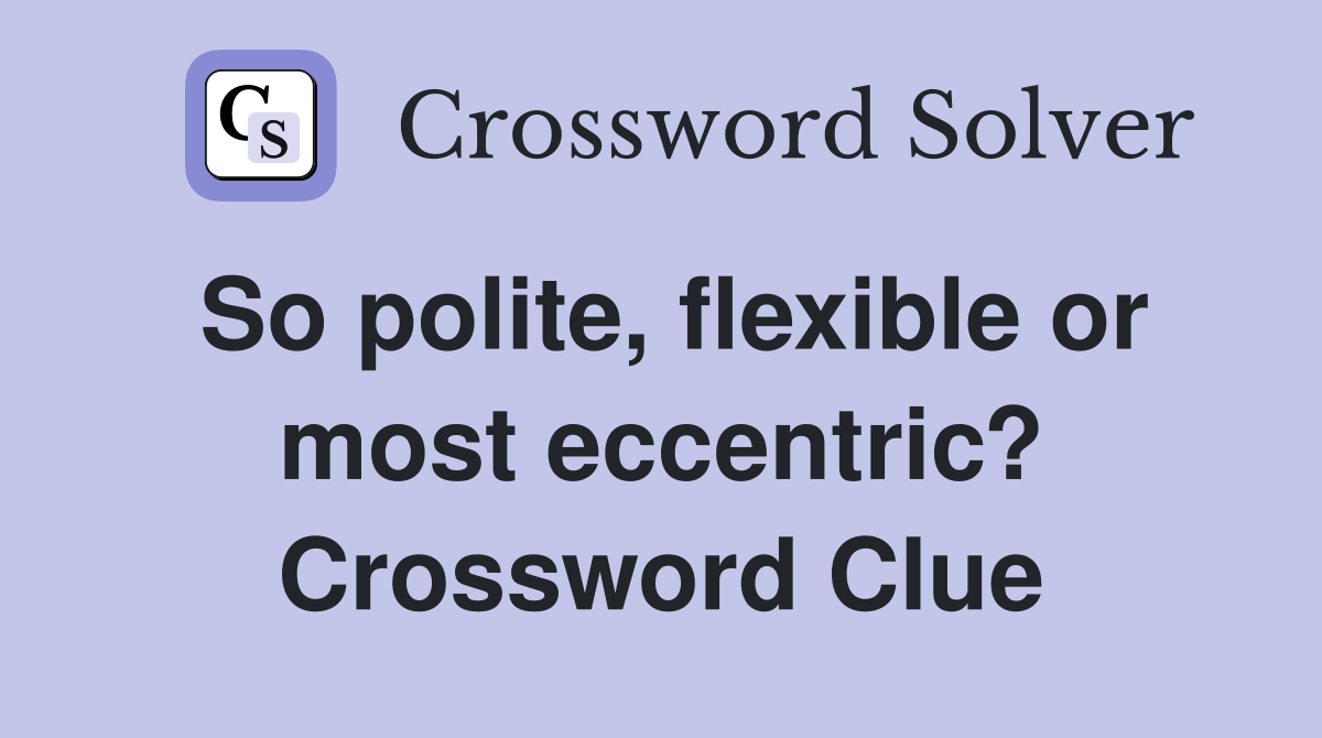 So polite, flexible or most eccentric? Crossword Clue