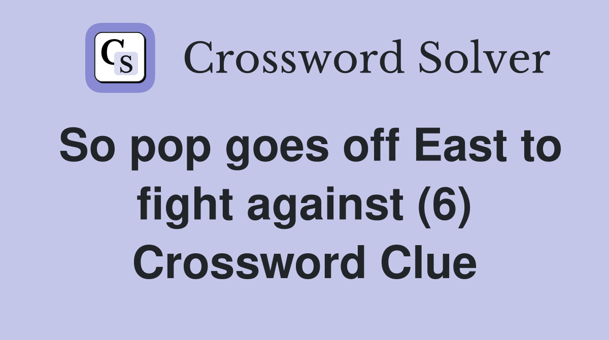 So pop goes off East to fight against (6) Crossword Clue