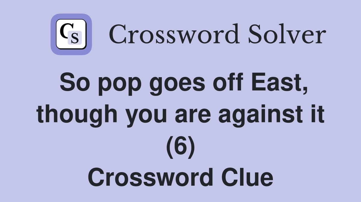 So pop goes off East, though you are against it (6) Crossword Clue